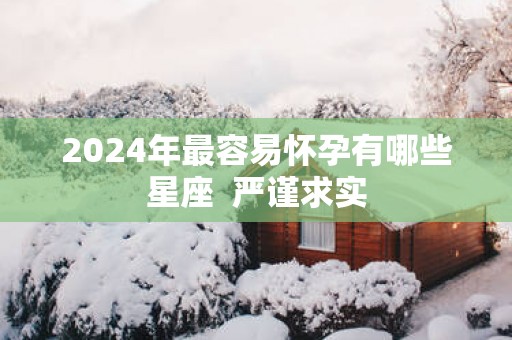 2025年最容易怀孕有哪些星座  严谨求实