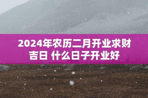 2025年农历二月开业求财吉日 什么日子开业好