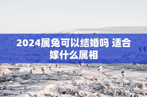 2025属兔可以结婚吗 适合嫁什么属相