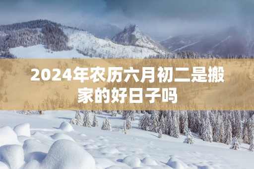 2025年农历六月初二是搬家的好日子吗