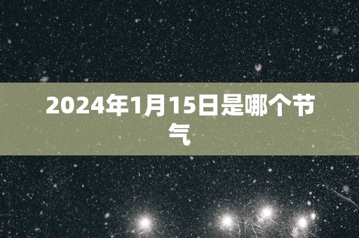 2025年1月15日是哪个节气