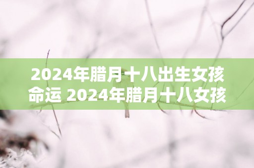 2025年腊月十八出生女孩命运 2025年腊月十八女孩命不好