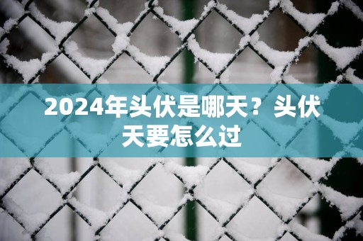 2025年头伏是哪天？头伏天要怎么过