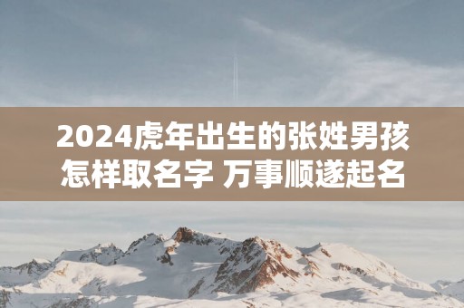 2025蛇年出生的张姓男孩怎样取名字 万事顺遂起名