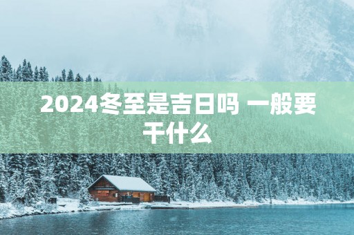 2025冬至是吉日吗 一般要干什么