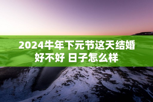 2025蛇年下元节这天结婚好不好 日子怎么样