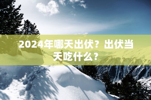 2025年哪天出伏？出伏当天吃什么？