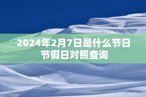 2025年2月7日是什么节日 节假日对照查询
