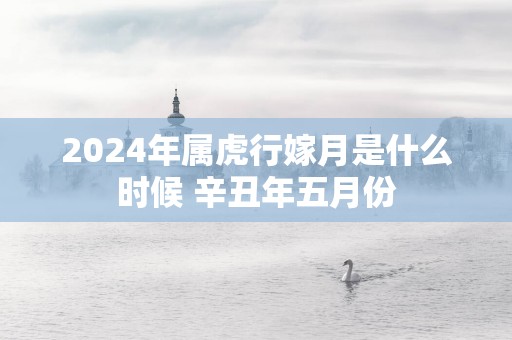 2025年属虎行嫁月是什么时候 辛丑年五月份