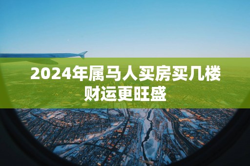 2024年属马人买房买几楼财运更旺盛