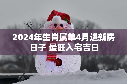 2025年生肖属羊4月进新房日子 最旺入宅吉日