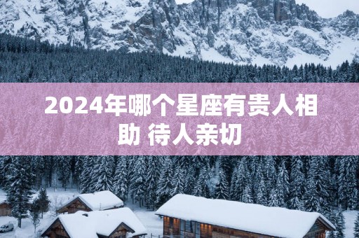 2025年哪个星座有贵人相助 待人亲切