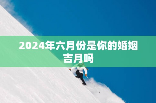 2024年六月份是你的婚姻吉月吗