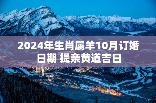 2024年生肖属羊10月订婚日期 提亲黄道吉日