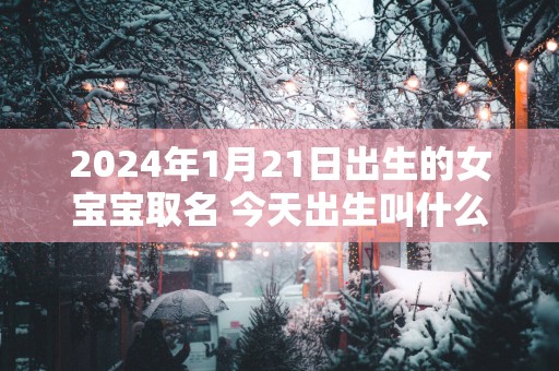 2025年1月21日出生的女宝宝取名 今天出生叫什么名字好