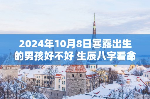2025年10月8日寒露出生的男孩好不好 生辰八字看命