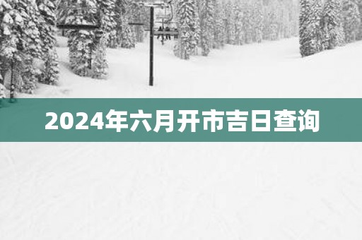 2025年六月开市吉日查询