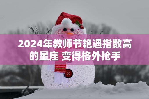 2025年教师节艳遇指数高的星座 变得格外抢手