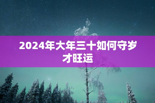 2025年大年三十如何守岁才旺运