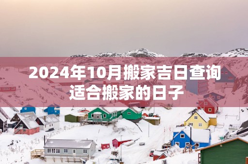 2025年10月搬家吉日查询 适合搬家的日子