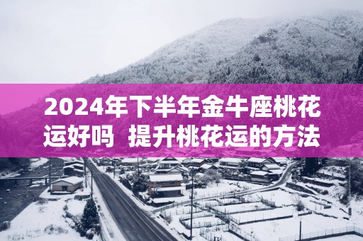 2025年下半年金牛座桃花运好吗  提升桃花运的方法