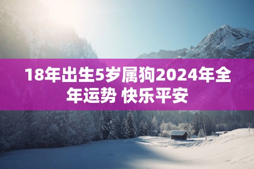 18年出生5岁属狗2024年全年运势 快乐平安