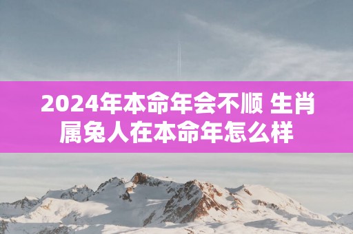 2025年本命年会不顺 生肖属兔人在本命年怎么样