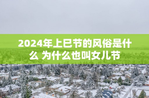 2025年上巳节的风俗是什么 为什么也叫女儿节