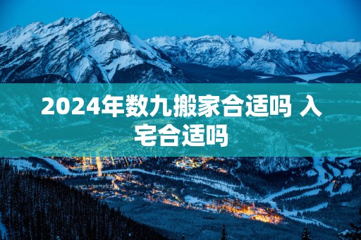 2024年数九搬家合适吗 入宅合适吗