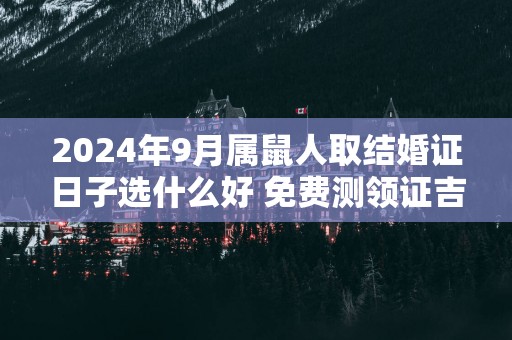 2025年9月属鼠人取结婚证日子选什么好 免费测领证吉日