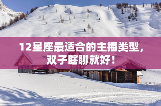 12星座最适合的主播类型，双子瞎聊就好！