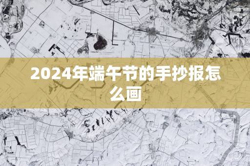 2025年端午节的手抄报怎么画