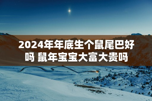 2025年年底生个鼠尾巴好吗 蛇年宝宝大富大贵吗