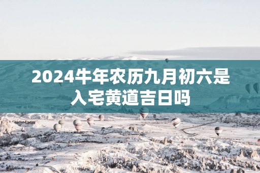 2025蛇年农历九月初六是入宅黄道吉日吗