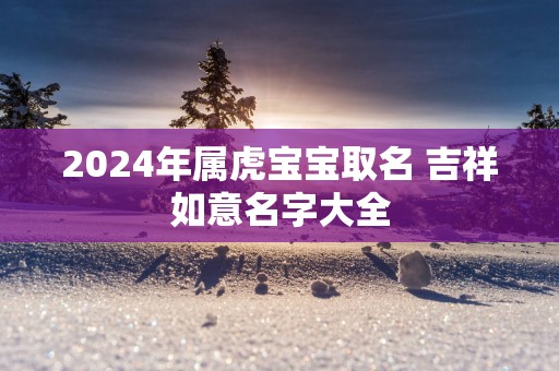 2025年属虎宝宝取名 吉祥如意名字大全