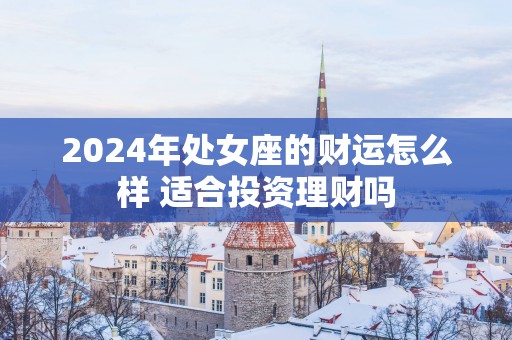 2025年处女座的财运怎么样 适合投资理财吗