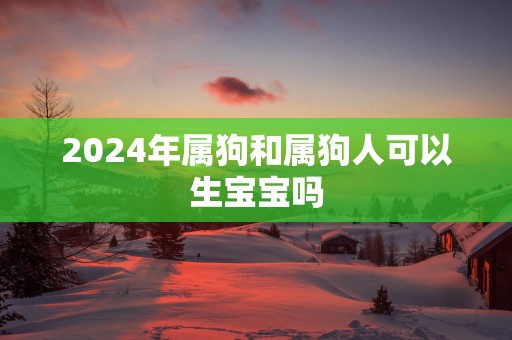 2025年属狗和属狗人可以生宝宝吗