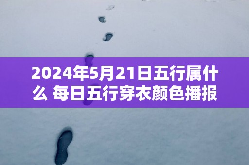 2025年5月21日五行属什么 每日五行穿衣颜色播报