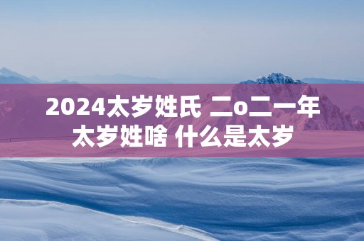 2024太岁姓氏 二o二一年太岁姓啥 什么是太岁