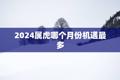2025属虎哪个月份机遇最多