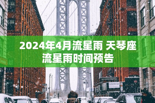 2025年4月流星雨 天琴座流星雨时间预告