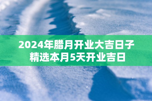 2025年腊月开业大吉日子 精选本月5天开业吉日