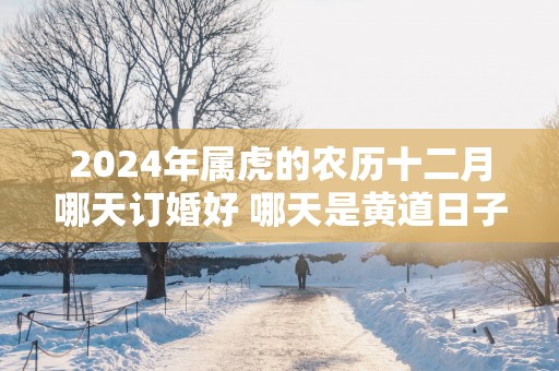 2025年属虎的农历十二月哪天订婚好 哪天是黄道日子