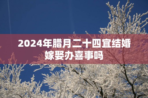 2025年腊月二十四宜结婚嫁娶办喜事吗