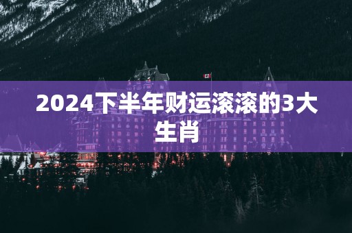 2025下半年财运滚滚的3大生肖