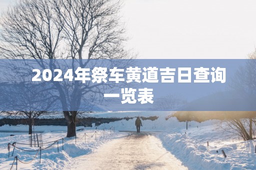 2025年祭车黄道吉日查询一览表