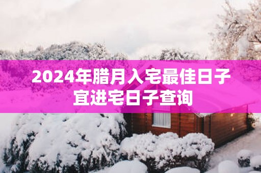 2025年腊月入宅最佳日子 宜进宅日子查询