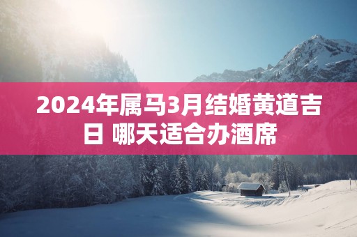 2025年属马3月结婚黄道吉日 哪天适合办酒席