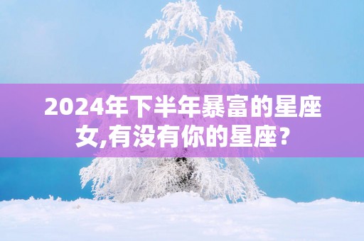 2025年下半年暴富的星座女,有没有你的星座？