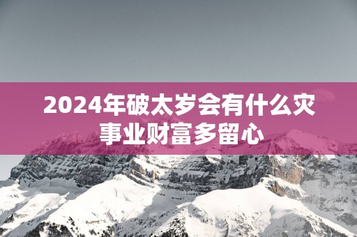 2024年破太岁会有什么灾 事业财富多留心